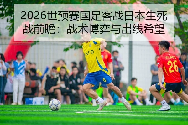 2026世预赛国足客战日本生死战前瞻：战术博弈与出线希望